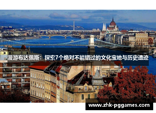 漫游布达佩斯:探索7个绝对不能错过的文化宝地与历史遗迹 漫游布达佩斯:探索7个绝对不能错过的文化宝地与历史遗迹