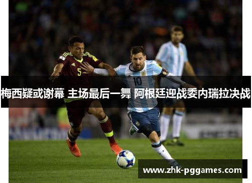 梅西疑或谢幕 主场最后一舞 阿根廷迎战委内瑞拉决战 梅西疑或谢幕 主场最后一舞 阿根廷迎战委内瑞拉决战