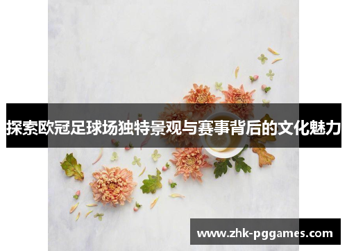探索欧冠足球场独特景观与赛事背后的文化魅力 探索欧冠足球场独特景观与赛事背后的文化魅力