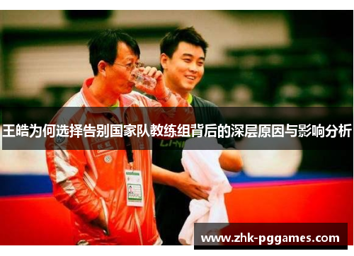 王皓为何选择告别国家队教练组背后的深层原因与影响分析 王皓为何选择告别国家队教练组背后的深层原因与影响分析