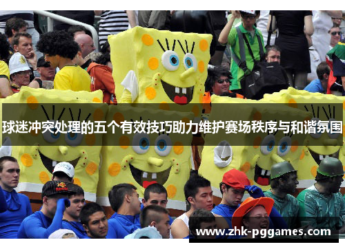 球迷冲突处理的五个有效技巧助力维护赛场秩序与和谐氛围 球迷冲突处理的五个有效技巧助力维护赛场秩序与和谐氛围