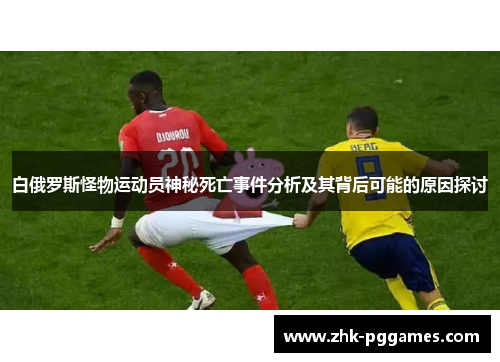 白俄罗斯怪物运动员神秘死亡事件分析及其背后可能的原因探讨 白俄罗斯怪物运动员神秘死亡事件分析及其背后可能的原因探讨