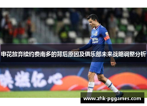申花放弃续约费南多的背后原因及俱乐部未来战略调整分析 申花放弃续约费南多的背后原因及俱乐部未来战略调整分析