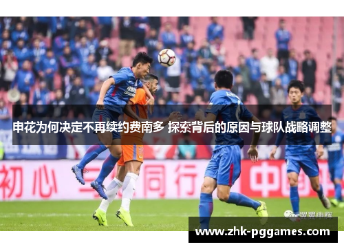 申花为何决定不再续约费南多 探索背后的原因与球队战略调整 申花为何决定不再续约费南多 探索背后的原因与球队战略调整