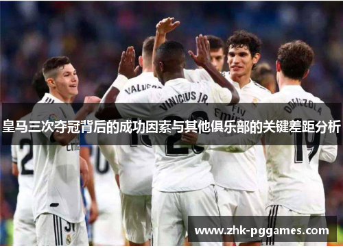 皇马三次夺冠背后的成功因素与其他俱乐部的关键差距分析 皇马三次夺冠背后的成功因素与其他俱乐部的关键差距分析