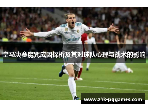 皇马决赛魔咒成因探析及其对球队心理与战术的影响 皇马决赛魔咒成因探析及其对球队心理与战术的影响