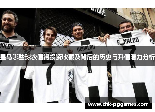 皇马哪些球衣值得投资收藏及背后的历史与升值潜力分析 皇马哪些球衣值得投资收藏及背后的历史与升值潜力分析