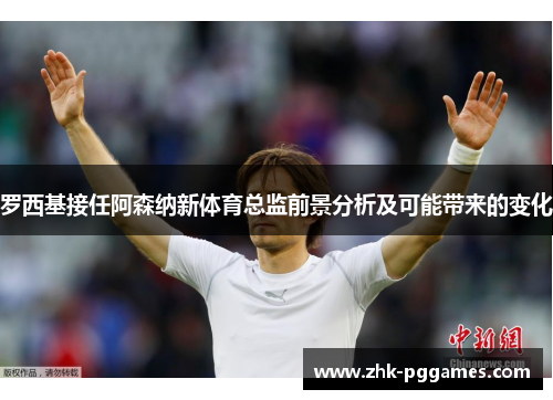 罗西基接任阿森纳新体育总监前景分析及可能带来的变化 罗西基接任阿森纳新体育总监前景分析及可能带来的变化