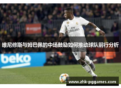 维尼修斯与姆巴佩的中场鼓励如何推动球队前行分析 维尼修斯与姆巴佩的中场鼓励如何推动球队前行分析