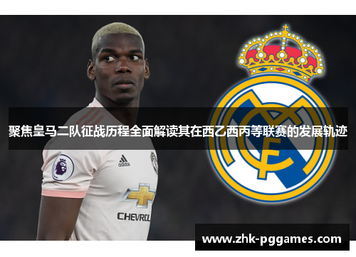 聚焦皇马二队征战历程全面解读其在西乙西丙等联赛的发展轨迹 聚焦皇马二队征战历程全面解读其在西乙西丙等联赛的发展轨迹
