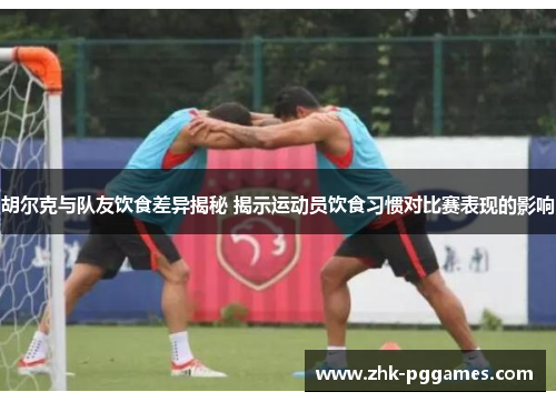 胡尔克与队友饮食差异揭秘 揭示运动员饮食习惯对比赛表现的影响 胡尔克与队友饮食差异揭秘 揭示运动员饮食习惯对比赛表现的影响