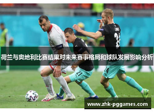荷兰与奥地利比赛结果对未来赛事格局和球队发展影响分析 荷兰与奥地利比赛结果对未来赛事格局和球队发展影响分析