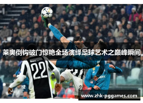 莱奥倒钩破门惊艳全场演绎足球艺术之巅峰瞬间 莱奥倒钩破门惊艳全场演绎足球艺术之巅峰瞬间