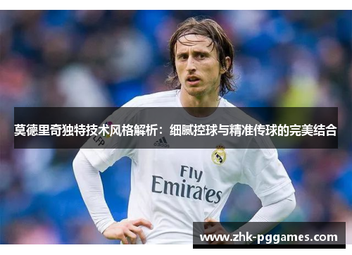 莫德里奇独特技术风格解析:细腻控球与精准传球的完美结合 莫德里奇独特技术风格解析:细腻控球与精准传球的完美结合