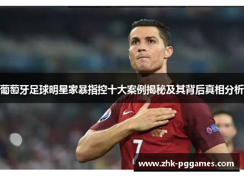 葡萄牙足球明星家暴指控十大案例揭秘及其背后真相分析 葡萄牙足球明星家暴指控十大案例揭秘及其背后真相分析