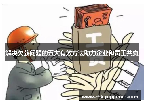 解决欠薪问题的五大有效方法助力企业和员工共赢 解决欠薪问题的五大有效方法助力企业和员工共赢