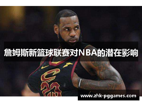 詹姆斯新篮球联赛对NBA的潜在影响 詹姆斯新篮球联赛对NBA的潜在影响