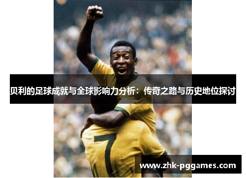 贝利的足球成就与全球影响力分析:传奇之路与历史地位探讨 贝利的足球成就与全球影响力分析:传奇之路与历史地位探讨