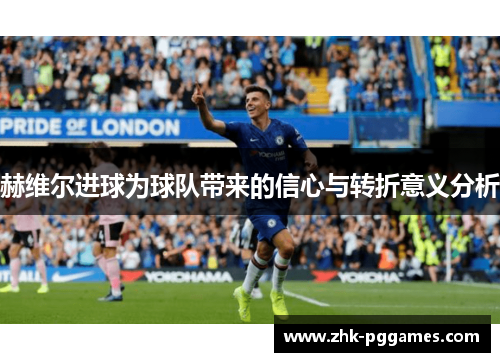 赫维尔进球为球队带来的信心与转折意义分析 赫维尔进球为球队带来的信心与转折意义分析