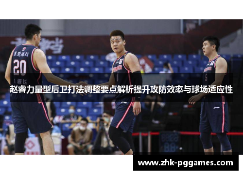 赵睿力量型后卫打法调整要点解析提升攻防效率与球场适应性 赵睿力量型后卫打法调整要点解析提升攻防效率与球场适应性