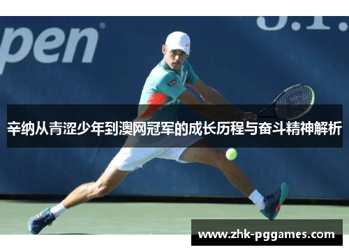 辛纳从青涩少年到澳网冠军的成长历程与奋斗精神解析 辛纳从青涩少年到澳网冠军的成长历程与奋斗精神解析