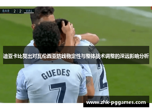 迪亚卡比复出对瓦伦西亚防线稳定性与整体战术调整的深远影响分析 迪亚卡比复出对瓦伦西亚防线稳定性与整体战术调整的深远影响分析