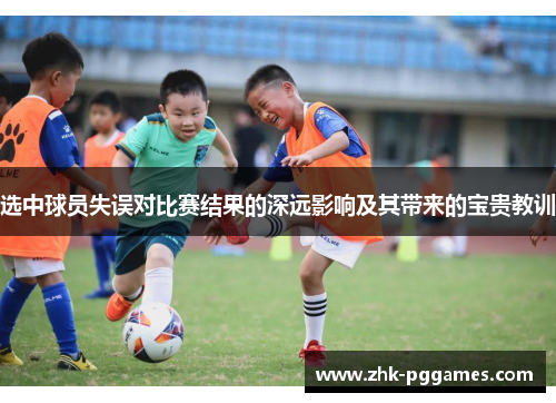 选中球员失误对比赛结果的深远影响及其带来的宝贵教训 选中球员失误对比赛结果的深远影响及其带来的宝贵教训