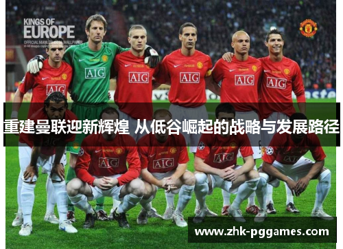 重建曼联迎新辉煌 从低谷崛起的战略与发展路径 重建曼联迎新辉煌 从低谷崛起的战略与发展路径