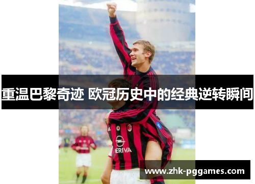 重温巴黎奇迹 欧冠历史中的经典逆转瞬间 重温巴黎奇迹 欧冠历史中的经典逆转瞬间