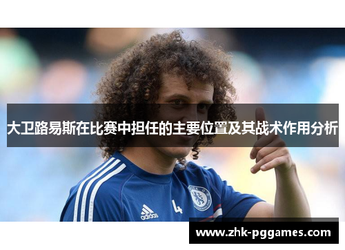 大卫路易斯在比赛中担任的主要位置及其战术作用分析 大卫路易斯在比赛中担任的主要位置及其战术作用分析