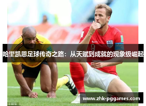 哈里凯恩足球传奇之路:从天赋到成就的现象级崛起 哈里凯恩足球传奇之路:从天赋到成就的现象级崛起