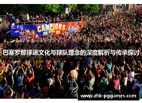 巴塞罗那球迷文化与球队理念的深度解析与传承探讨 巴塞罗那球迷文化与球队理念的深度解析与传承探讨