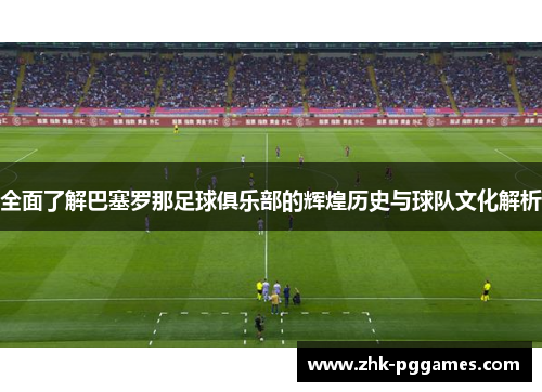 全面了解巴塞罗那足球俱乐部的辉煌历史与球队文化解析 全面了解巴塞罗那足球俱乐部的辉煌历史与球队文化解析
