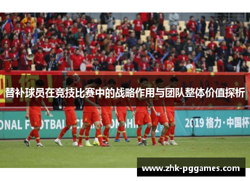替补球员在竞技比赛中的战略作用与团队整体价值探析