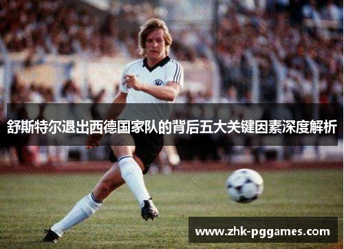 舒斯特尔退出西德国家队的背后五大关键因素深度解析 舒斯特尔退出西德国家队的背后五大关键因素深度解析