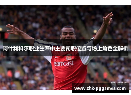 阿什利科尔职业生涯中主要司职位置与场上角色全解析 阿什利科尔职业生涯中主要司职位置与场上角色全解析