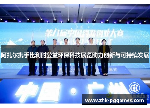 阿扎尔携手比利时公益环保科技展览助力创新与可持续发展 阿扎尔携手比利时公益环保科技展览助力创新与可持续发展