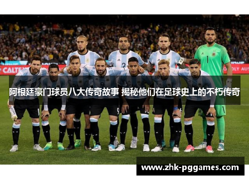 阿根廷豪门球员八大传奇故事 揭秘他们在足球史上的不朽传奇