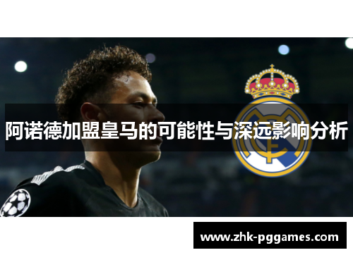 阿诺德加盟皇马的可能性与深远影响分析