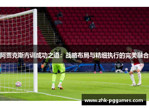 阿贾克斯青训成功之道:战略布局与精细执行的完美融合 阿贾克斯青训成功之道:战略布局与精细执行的完美融合