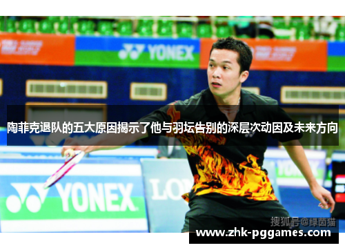 陶菲克退队的五大原因揭示了他与羽坛告别的深层次动因及未来方向 陶菲克退队的五大原因揭示了他与羽坛告别的深层次动因及未来方向