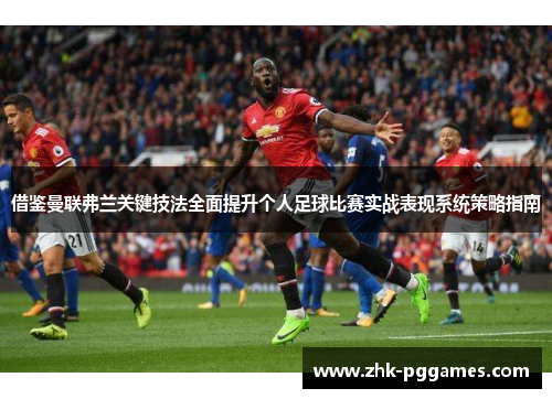 借鉴曼联弗兰关键技法全面提升个人足球比赛实战表现系统策略指南 借鉴曼联弗兰关键技法全面提升个人足球比赛实战表现系统策略指南