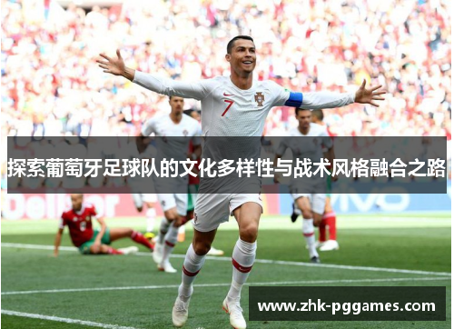 探索葡萄牙足球队的文化多样性与战术风格融合之路 探索葡萄牙足球队的文化多样性与战术风格融合之路