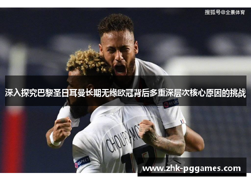深入探究巴黎圣日耳曼长期无缘欧冠背后多重深层次核心原因的挑战 深入探究巴黎圣日耳曼长期无缘欧冠背后多重深层次核心原因的挑战