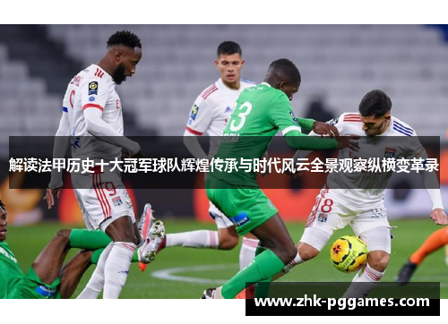 解读法甲历史十大冠军球队辉煌传承与时代风云全景观察纵横变革录 解读法甲历史十大冠军球队辉煌传承与时代风云全景观察纵横变革录