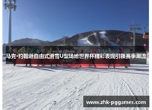 马克·约翰逊自由式滑雪U型场地世界杯精彩表现引领赛季潮流