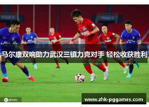 马尔康双响助力武汉三镇力克对手 轻松收获胜利