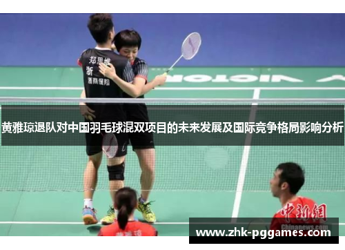 黄雅琼退队对中国羽毛球混双项目的未来发展及国际竞争格局影响分析