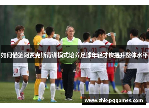 如何借鉴阿贾克斯青训模式培养足球年轻才俊提升整体水平