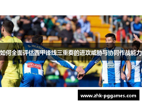 如何全面评估西甲锋线三重奏的进攻威胁与协同作战能力